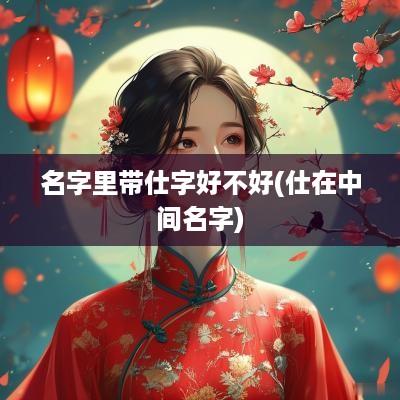 名字里带仕字好不好(仕在中间名字)