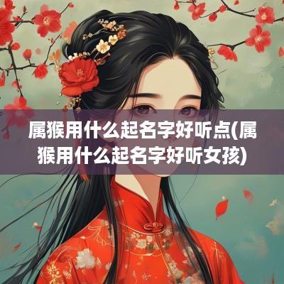 属猴用什么起名字好听点(属猴用什么起名字好听女孩)