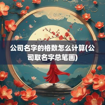 公司名字的格数怎么计算(公司取名字总笔画)