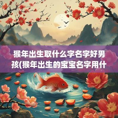 猴年出生取什么字名字好男孩(猴年出生的宝宝名字用什么字好)