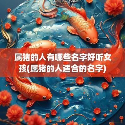 属猪的人有哪些名字好听女孩(属猪的人适合的名字)