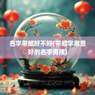 名字带鲲好不好(带鲲字寓意好的名字男孩)