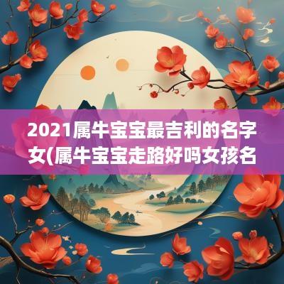 2025属牛宝宝最吉利的名字女(属牛宝宝走路好吗女孩名字叫什么)
