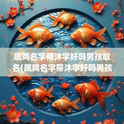 属鸡名字带沐字好吗男孩取名(属鸡名字带沐字好吗男孩)