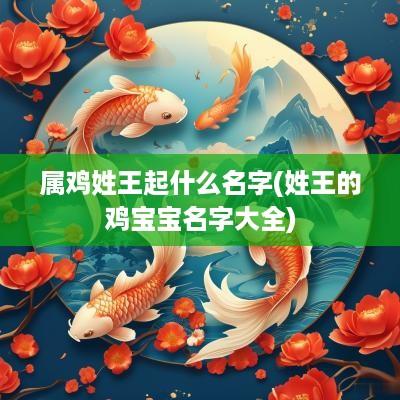 属鸡姓王起什么名字(姓王的鸡宝宝名字大全)