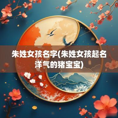 朱姓女孩名字(朱姓女孩起名洋气的猪宝宝)
