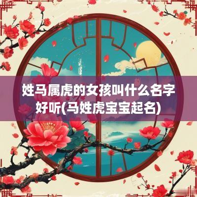 姓马属虎的女孩叫什么名字好听(马姓虎宝宝起名)
