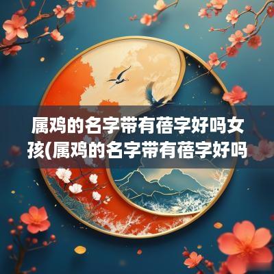 属鸡的名字带有蓓字好吗女孩(属鸡的名字带有蓓字好吗男孩)