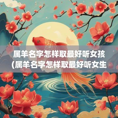 属羊名字怎样取最好听女孩(属羊名字怎样取最好听女生)