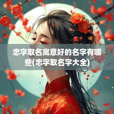 忠字取名寓意好的名字有哪些(忠字取名字大全)