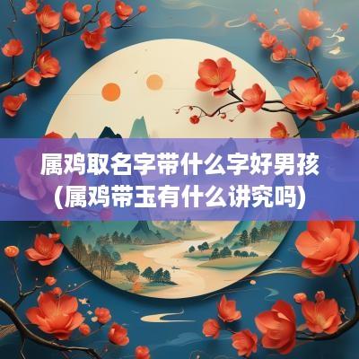 属鸡取名字带什么字好男孩(属鸡带玉有什么讲究吗)