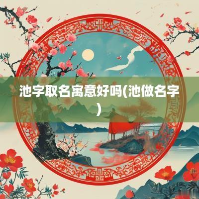 池字取名寓意好吗(池做名字)
