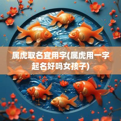属虎取名宜用字(属虎用一字起名好吗女孩子)