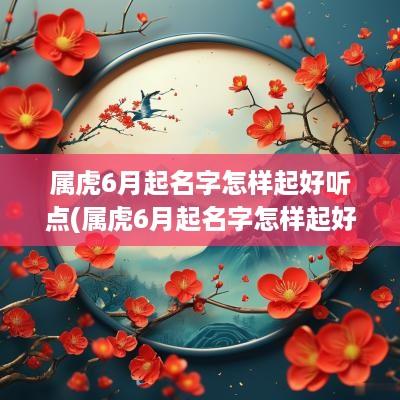 属虎6月起名字怎样起好听点(属虎6月起名字怎样起好听的)