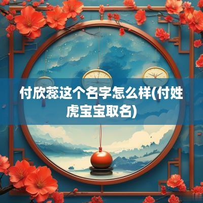 付欣蕊这个名字怎么样(付姓虎宝宝取名)