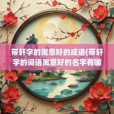 带轩字的寓意好的成语(带轩字的词语寓意好的名字有哪些)