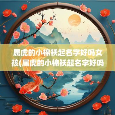 属虎的小棉袄起名字好吗女孩(属虎的小棉袄起名字好吗女)