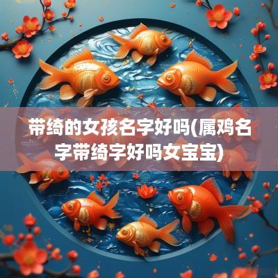 带绮的女孩名字好吗(属鸡名字带绮字好吗女宝宝)