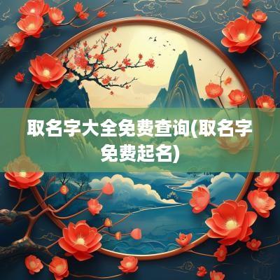 取名字大全免费查询(取名字免费起名)