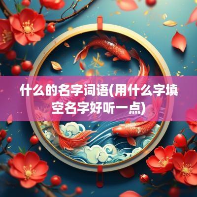什么的名字词语(用什么字填空名字好听一点)