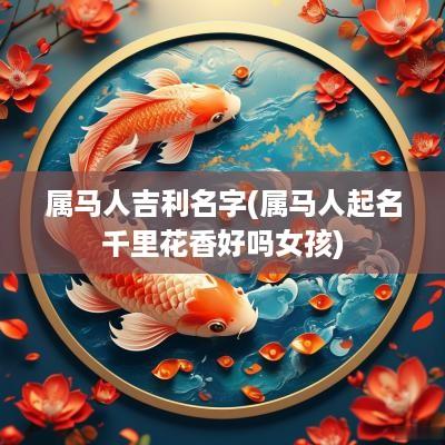 属马人吉利名字(属马人起名千里花香好吗女孩)