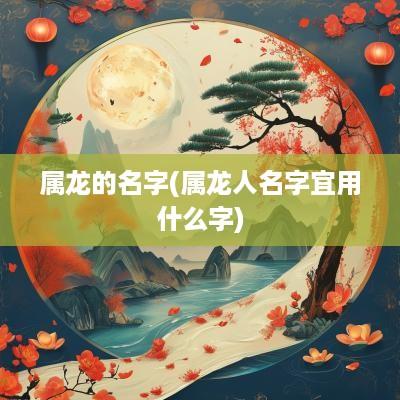 属龙的名字(属龙人名字宜用什么字)