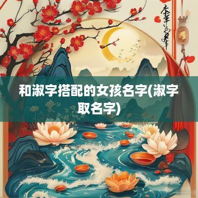 和淑字搭配的女孩名字(淑字取名字)