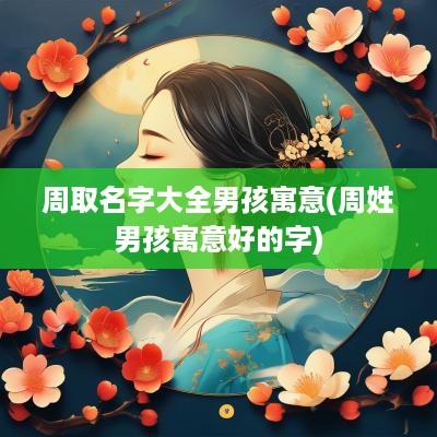 周取名字大全男孩寓意(周姓男孩寓意好的字)