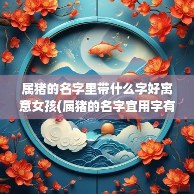 属猪的名字里带什么字好寓意女孩(属猪的名字宜用字有哪些)