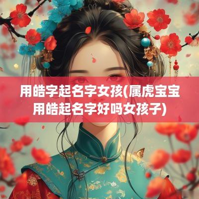 用皓字起名字女孩(属虎宝宝用皓起名字好吗女孩子)