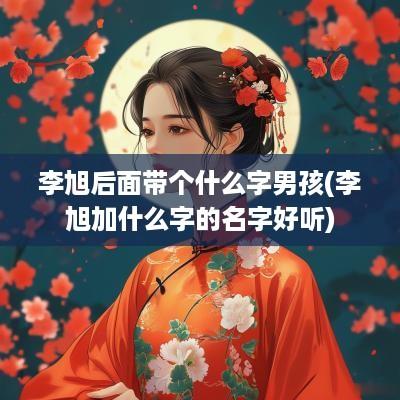 李旭后面带个什么字男孩(李旭加什么字的名字好听)
