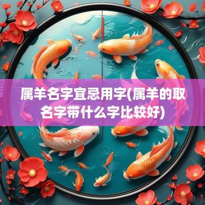 属羊名字宜忌用字(属羊的取名字带什么字比较好)