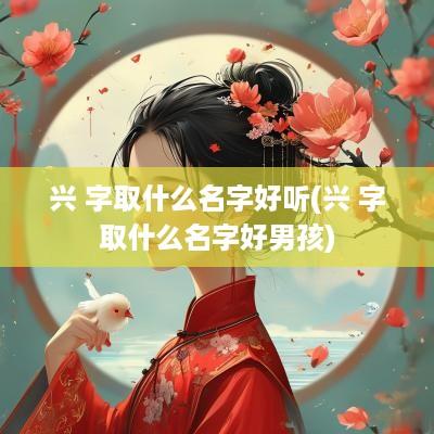 兴 字取什么名字好听(兴 字取什么名字好男孩)