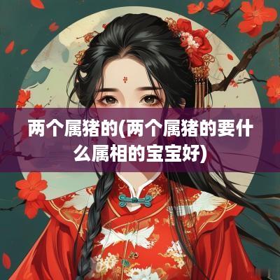 两个属猪的(两个属猪的要什么属相的宝宝好)