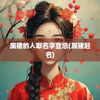 属猪的人取名字宜忌(属猪起名) 属猪的人取名字宜忌(属猪起名)