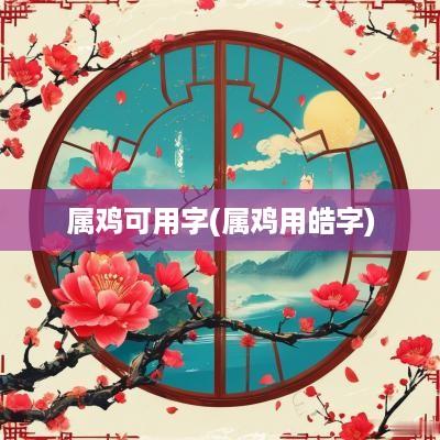 属鸡可用字(属鸡用皓字)