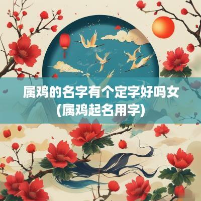 属鸡的名字有个定字好吗女(属鸡起名用字)