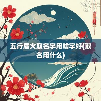 五行属火取名字用啥字好(取名用什么) 五行属火取名字用啥字好(取名用什么)