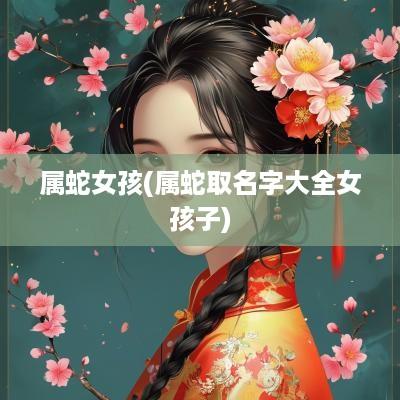 属蛇女孩(属蛇取名字大全女孩子)