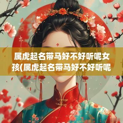 属虎起名带马好不好听呢女孩(属虎起名带马好不好听呢女孩子)