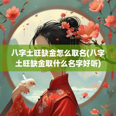 八字土旺缺金怎么取名(八字土旺缺金取什么名字好听)