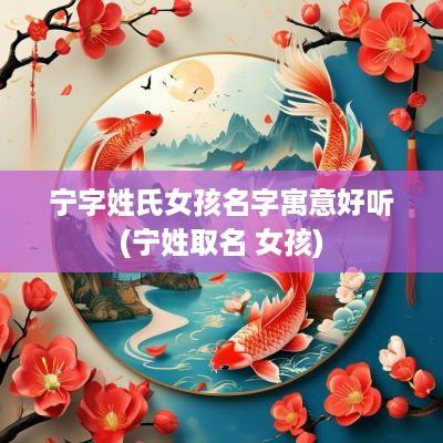 宁字姓氏女孩名字寓意好听(宁姓取名 女孩)