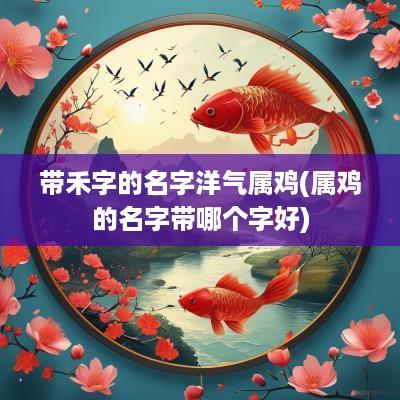 带禾字的名字洋气属鸡(属鸡的名字带哪个字好)