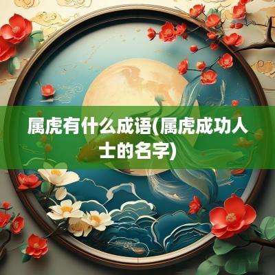 属虎有什么成语(属虎成功人士的名字)