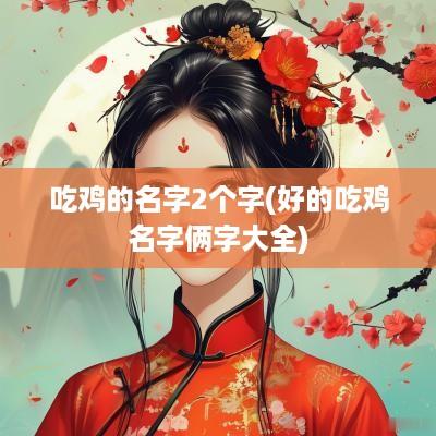 吃鸡的名字2个字(好的吃鸡名字俩字大全)