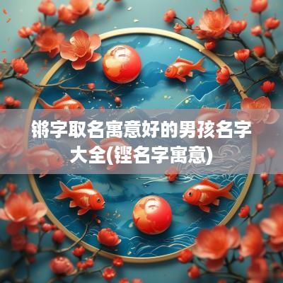 锵字取名寓意好的男孩名字大全(铿名字寓意)