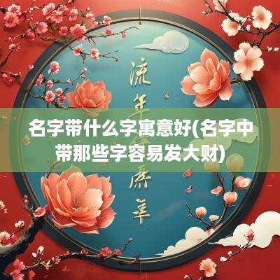 名字带什么字寓意好(名字中带那些字容易发大财)