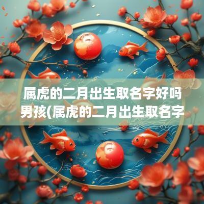 属虎的二月出生取名字好吗男孩(属虎的二月出生取名字好吗男)