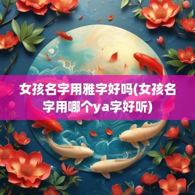 女孩名字用雅字好吗(女孩名字用哪个ya字好听)