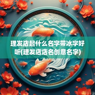 理发店起什么名字带冰字好听(理发店店名创意名字)